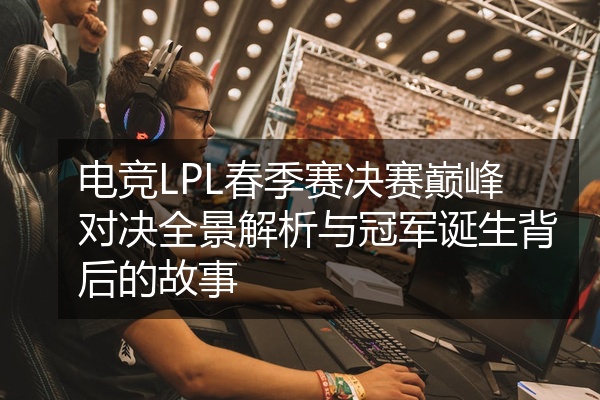 电竞LPL春季赛决赛巅峰对决全景解析与冠军诞生背后的故事