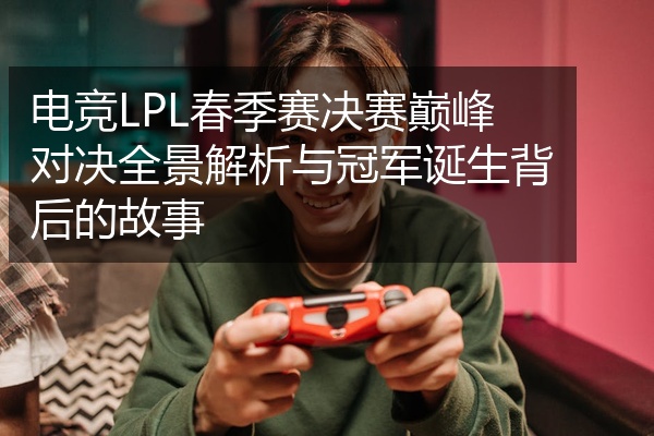 电竞LPL春季赛决赛巅峰对决全景解析与冠军诞生背后的故事