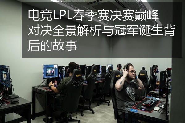 电竞LPL春季赛决赛巅峰对决全景解析与冠军诞生背后的故事