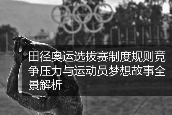 田径奥运选拔赛制度规则竞争压力与运动员梦想故事全景解析