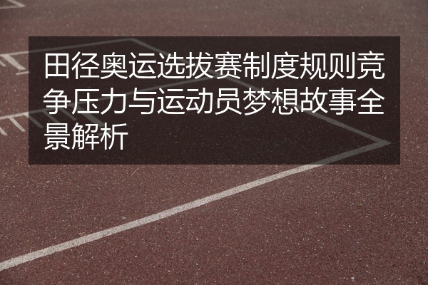 田径奥运选拔赛制度规则竞争压力与运动员梦想故事全景解析