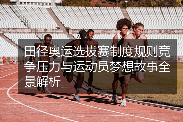 田径奥运选拔赛制度规则竞争压力与运动员梦想故事全景解析