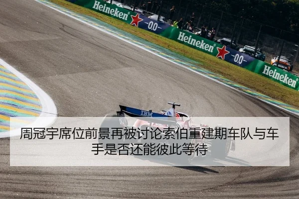 周冠宇席位前景再被讨论索伯重建期车队与车手是否还能彼此等待