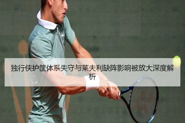 独行侠护筐体系失守与莱夫利缺阵影响被放大深度解析