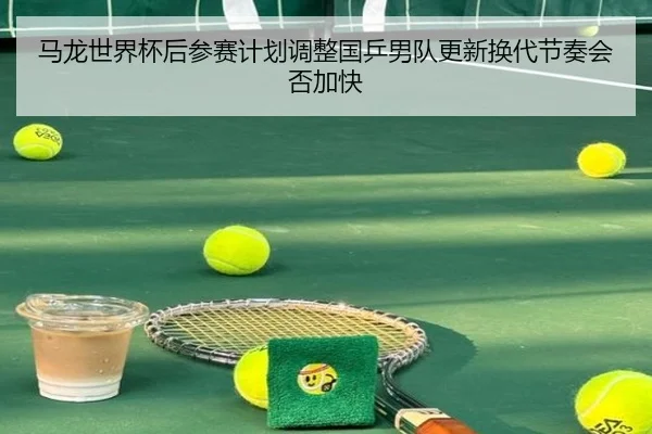 马龙世界杯后参赛计划调整国乒男队更新换代节奏会否加快