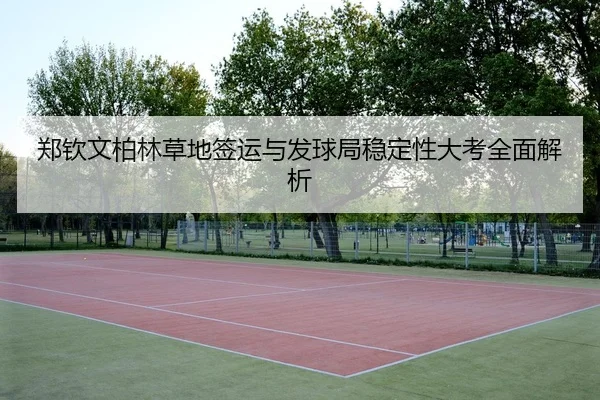 郑钦文柏林草地签运与发球局稳定性大考全面解析（boyu sports）